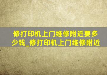 修打印机上门维修附近要多少钱_修打印机上门维修附近