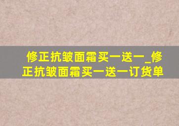 修正抗皱面霜买一送一_修正抗皱面霜买一送一订货单