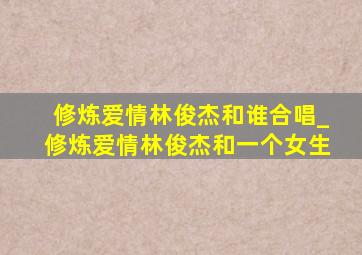 修炼爱情林俊杰和谁合唱_修炼爱情林俊杰和一个女生