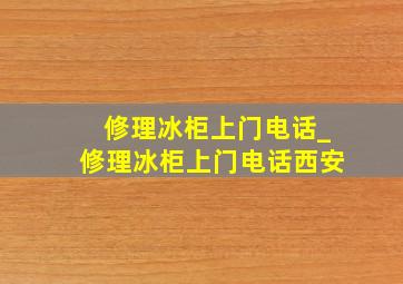 修理冰柜上门电话_修理冰柜上门电话西安