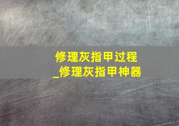 修理灰指甲过程_修理灰指甲神器