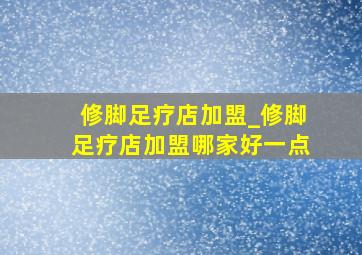 修脚足疗店加盟_修脚足疗店加盟哪家好一点