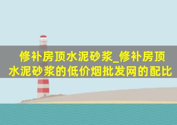 修补房顶水泥砂浆_修补房顶水泥砂浆的(低价烟批发网)的配比