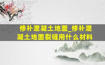 修补混凝土地面_修补混凝土地面裂缝用什么材料