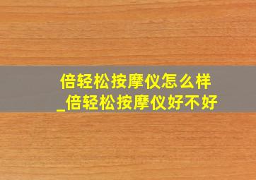 倍轻松按摩仪怎么样_倍轻松按摩仪好不好