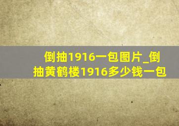 倒抽1916一包图片_倒抽黄鹤楼1916多少钱一包