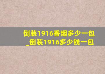 倒装1916香烟多少一包_倒装1916多少钱一包