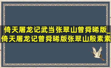 倚天屠龙记武当张翠山曾舜晞版_倚天屠龙记曾舜晞版张翠山殷素素