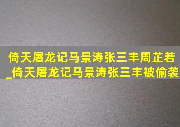 倚天屠龙记马景涛张三丰周芷若_倚天屠龙记马景涛张三丰被偷袭