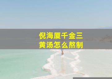 倪海厦千金三黄汤怎么熬制