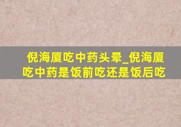 倪海厦吃中药头晕_倪海厦吃中药是饭前吃还是饭后吃