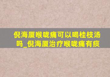 倪海厦喉咙痛可以喝桂枝汤吗_倪海厦治疗喉咙痛有痰