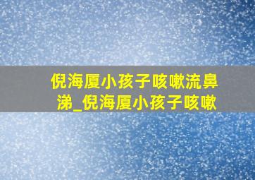 倪海厦小孩子咳嗽流鼻涕_倪海厦小孩子咳嗽