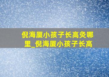 倪海厦小孩子长高灸哪里_倪海厦小孩子长高