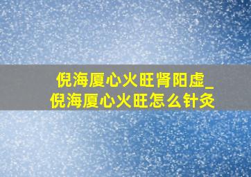 倪海厦心火旺肾阳虚_倪海厦心火旺怎么针灸