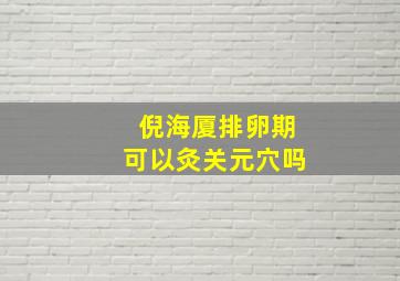 倪海厦排卵期可以灸关元穴吗