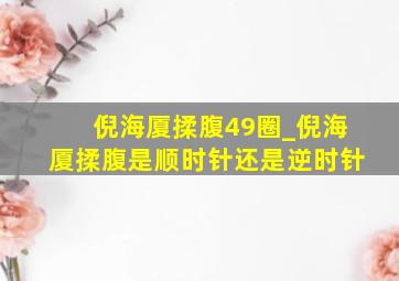 倪海厦揉腹49圈_倪海厦揉腹是顺时针还是逆时针