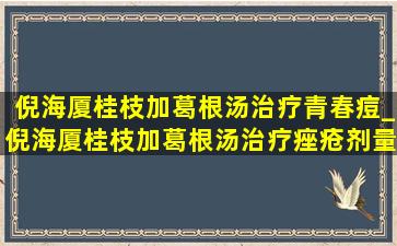 倪海厦桂枝加葛根汤治疗青春痘_倪海厦桂枝加葛根汤治疗痤疮剂量