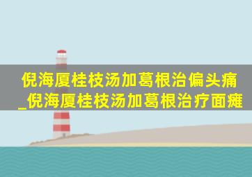 倪海厦桂枝汤加葛根治偏头痛_倪海厦桂枝汤加葛根治疗面瘫