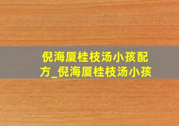 倪海厦桂枝汤小孩配方_倪海厦桂枝汤小孩