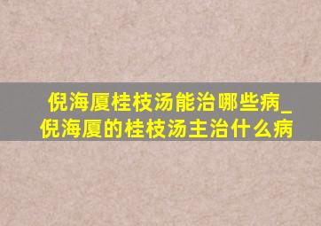 倪海厦桂枝汤能治哪些病_倪海厦的桂枝汤主治什么病