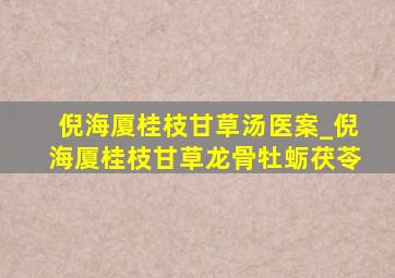 倪海厦桂枝甘草汤医案_倪海厦桂枝甘草龙骨牡蛎茯苓