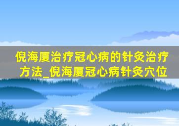 倪海厦治疗冠心病的针灸治疗方法_倪海厦冠心病针灸穴位