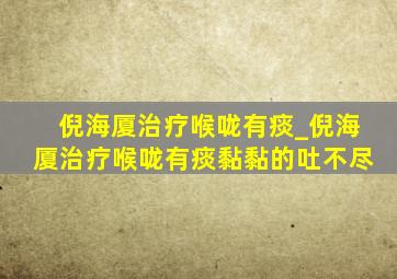 倪海厦治疗喉咙有痰_倪海厦治疗喉咙有痰黏黏的吐不尽