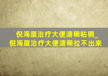 倪海厦治疗大便溏稀粘稠_倪海厦治疗大便溏稀拉不出来