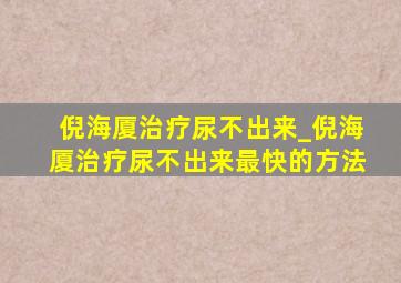 倪海厦治疗尿不出来_倪海厦治疗尿不出来最快的方法