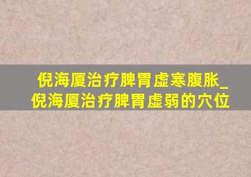 倪海厦治疗脾胃虚寒腹胀_倪海厦治疗脾胃虚弱的穴位