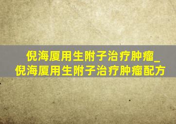 倪海厦用生附子治疗肿瘤_倪海厦用生附子治疗肿瘤配方