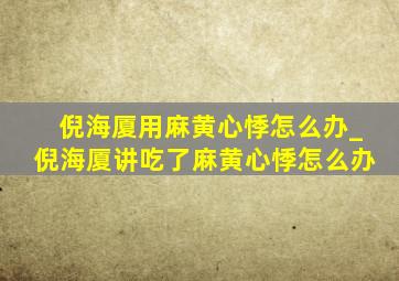 倪海厦用麻黄心悸怎么办_倪海厦讲吃了麻黄心悸怎么办