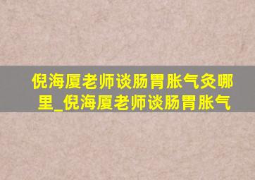 倪海厦老师谈肠胃胀气灸哪里_倪海厦老师谈肠胃胀气