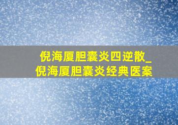 倪海厦胆囊炎四逆散_倪海厦胆囊炎经典医案