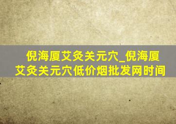 倪海厦艾灸关元穴_倪海厦艾灸关元穴(低价烟批发网)时间