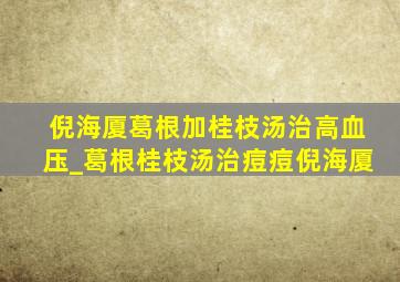 倪海厦葛根加桂枝汤治高血压_葛根桂枝汤治痘痘倪海厦