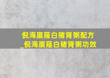 倪海厦薤白猪肾粥配方_倪海厦薤白猪肾粥功效