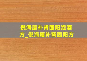 倪海厦补肾固阳泡酒方_倪海厦补肾固阳方