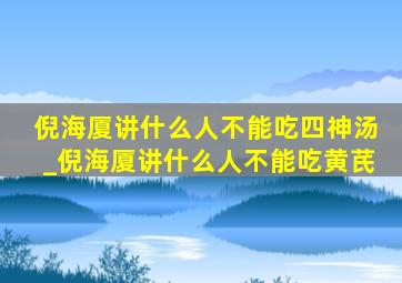 倪海厦讲什么人不能吃四神汤_倪海厦讲什么人不能吃黄芪