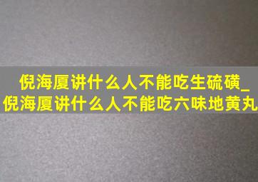 倪海厦讲什么人不能吃生硫磺_倪海厦讲什么人不能吃六味地黄丸