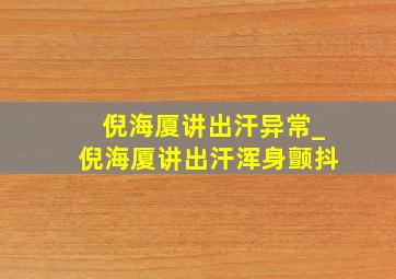 倪海厦讲出汗异常_倪海厦讲出汗浑身颤抖