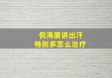 倪海厦讲出汗特别多怎么治疗