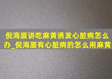 倪海厦讲吃麻黄诱发心脏病怎么办_倪海厦有心脏病的怎么用麻黄