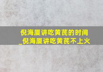 倪海厦讲吃黄芪的时间_倪海厦讲吃黄芪不上火