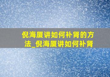 倪海厦讲如何补肾的方法_倪海厦讲如何补肾