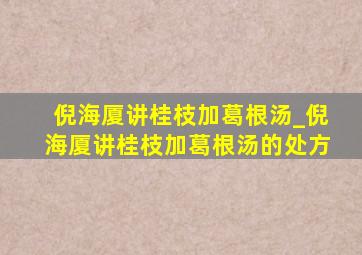 倪海厦讲桂枝加葛根汤_倪海厦讲桂枝加葛根汤的处方