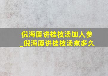 倪海厦讲桂枝汤加人参_倪海厦讲桂枝汤煮多久