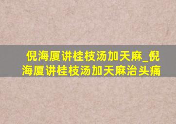 倪海厦讲桂枝汤加天麻_倪海厦讲桂枝汤加天麻治头痛