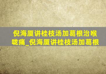 倪海厦讲桂枝汤加葛根治喉咙痛_倪海厦讲桂枝汤加葛根